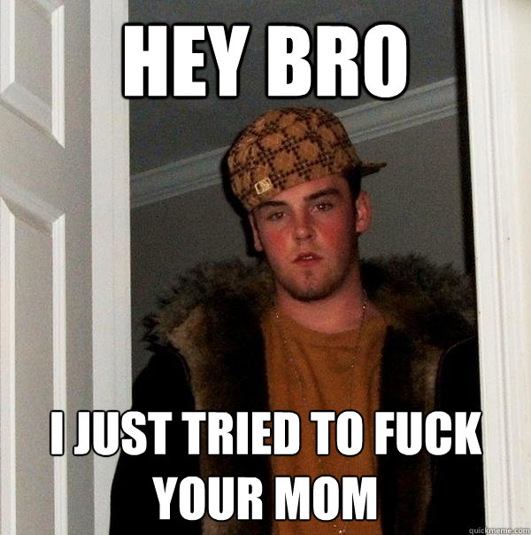 Hey Bro I just tried to fuck your mom - Hey Bro I just tried to fuck your mom  Scumbag Steve