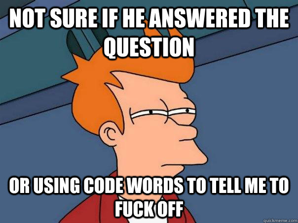 Not sure if he answered the question Or using code words to tell me to fuck off  Futurama Fry