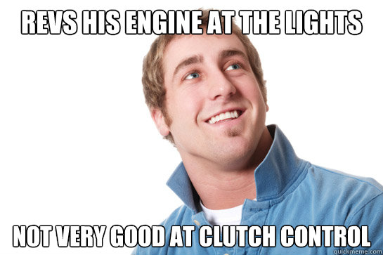 Revs his engine at the lights Not very good at clutch control - Revs his engine at the lights Not very good at clutch control  Misunderstood D-Bag