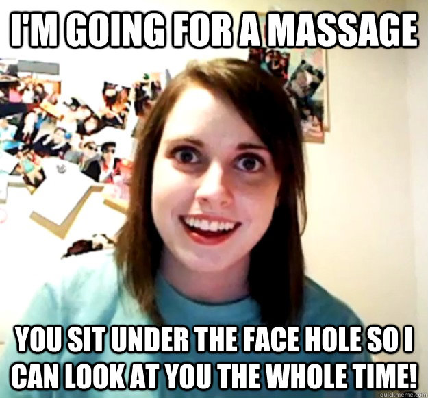 I'm Going for a Massage you sit under the face hole so i can look at you THE WHOLE TIME! - I'm Going for a Massage you sit under the face hole so i can look at you THE WHOLE TIME!  Overly Attached Girlfriend