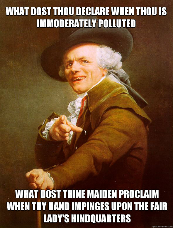 What dost thou declare when thou is immoderately polluted What dost thine maiden proclaim when thy hand impinges upon the fair lady's hindquarters  Joseph Ducreux