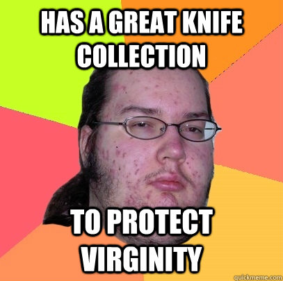 Has a great knife collection to protect virginity  Butthurt Dweller