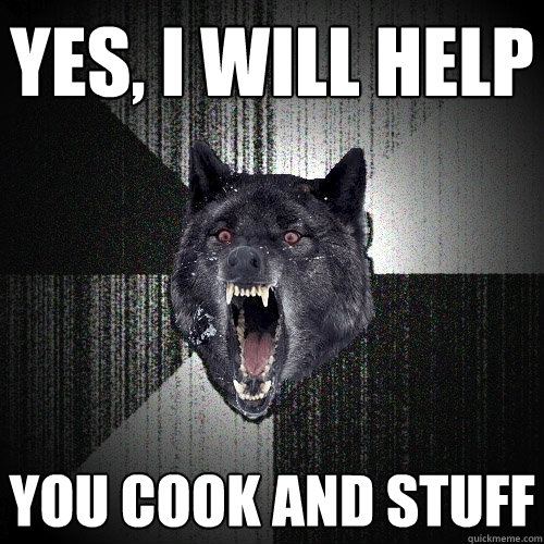 YES, I WILL HELP YOU COOK AND STUFF  Insanity Wolf