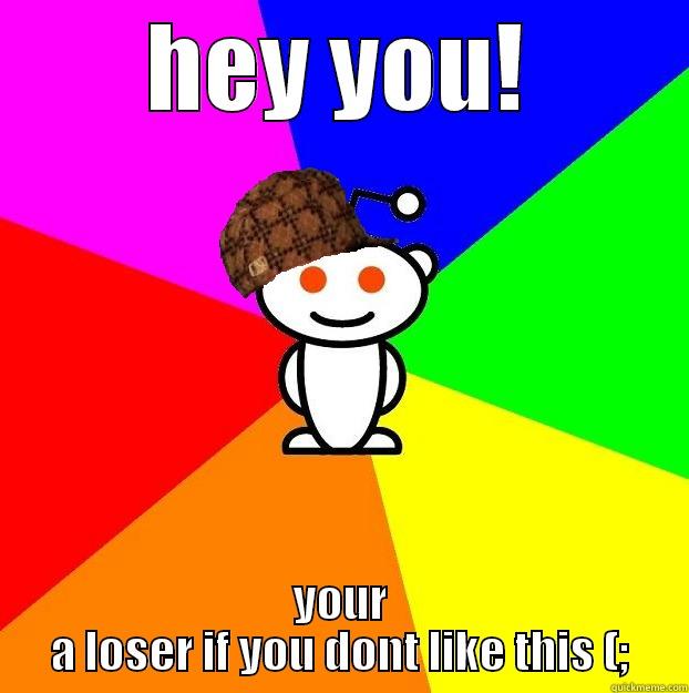 HEY YOU! YOUR A LOSER IF YOU DONT LIKE THIS (; Scumbag Redditor