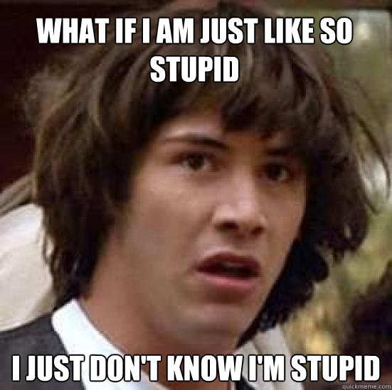 what if i am just like so stupid i just don't know i'm stupid  conspiracy keanu