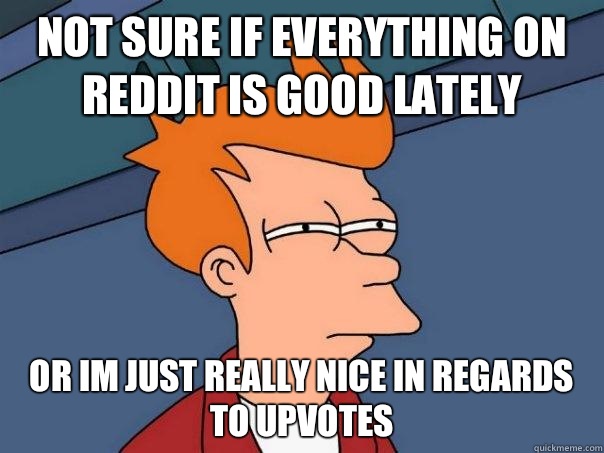 Not sure if everything on reddit is good lately Or im just really nice in regards to upvotes  Futurama Fry