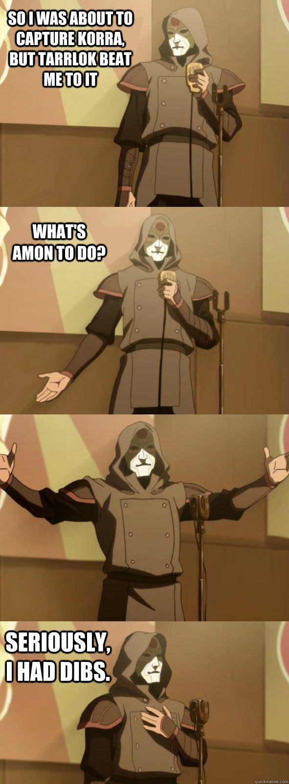 So i was about to capture Korra, but Tarrlok beat me to it Seriously, I had dibs. What's Amon to do?  Bad Joke Amon