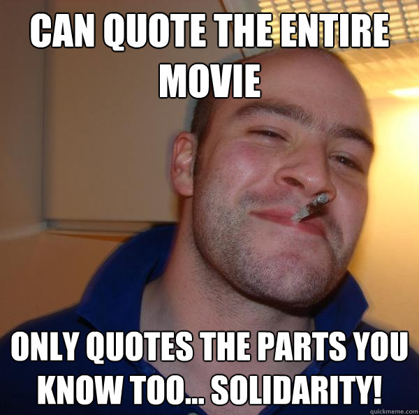 Can quote the entire movie Only Quotes the Parts you know too... solidarity! - Can quote the entire movie Only Quotes the Parts you know too... solidarity!  Misc