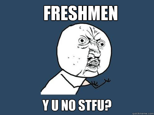 Freshmen y u no stfu?  Y U No