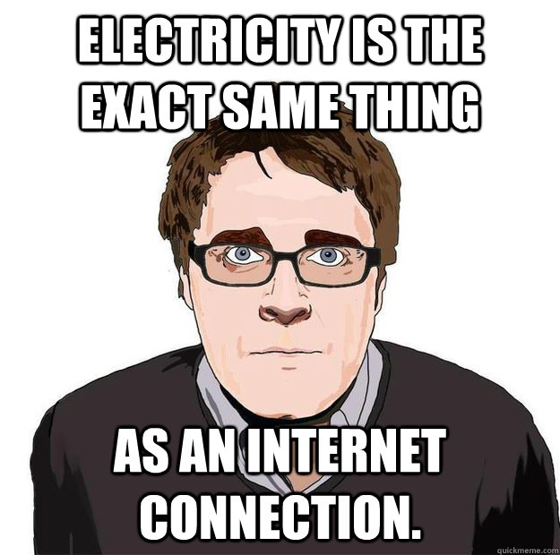 Electricity is the exact same thing as an internet connection.  Always Online Adam Orth