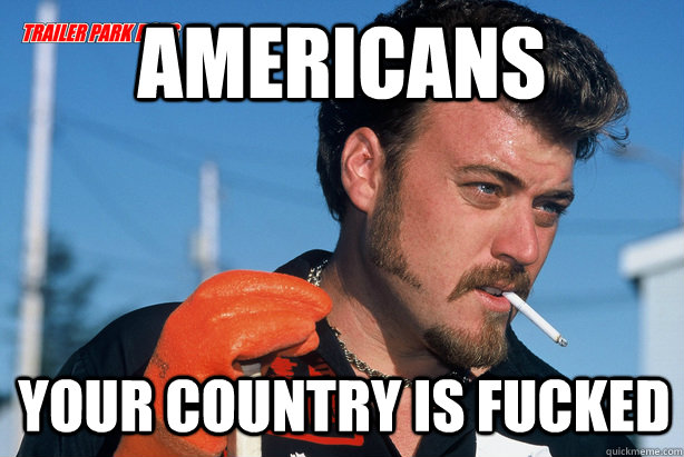 AMERICANS YOUR COUNTRY IS FUCKED  Ricky Trailer Park Boys