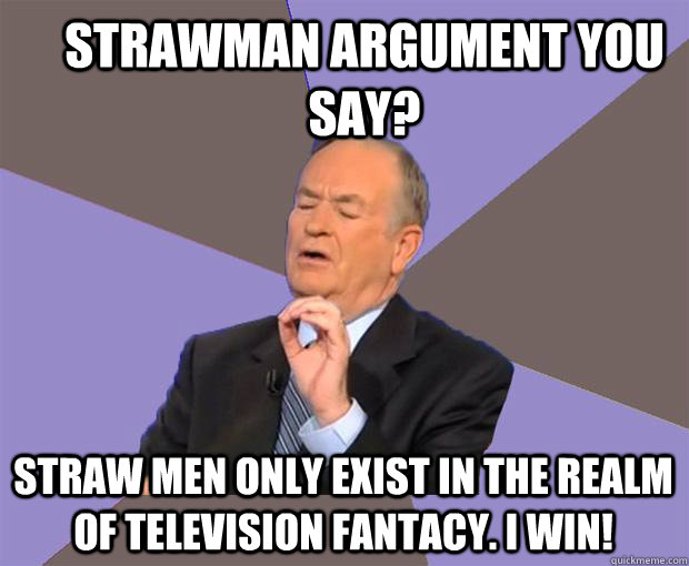 Strawman argument you say?  Straw men only exist in the realm of television fantacy. I win!   Bill O Reilly