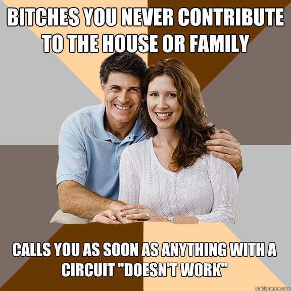 BITCHES YOU NEVER CONTRIBUTE TO THE HOUSE OR FAMILY CALLS YOU AS SOON AS ANYTHING WITH A CIRCUIT 