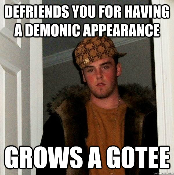 Defriends you for having a demonic appearance grows a gotee  Scumbag Steve