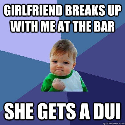 girlfriend breaks up with me at the bar she gets a dui  
