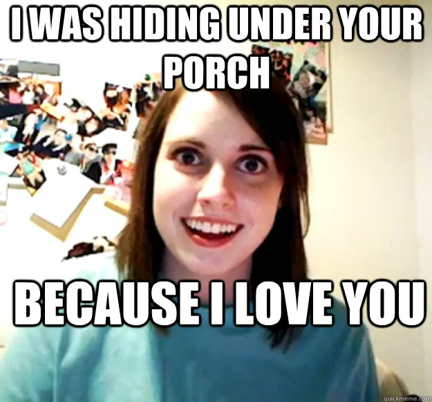 I was hiding under your porch Because I love you - I was hiding under your porch Because I love you  Misc