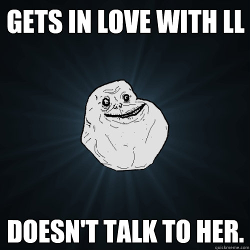 gets in love with ll doesn't talk to her.   Forever Alone