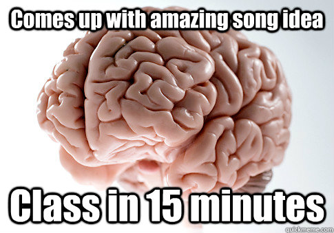 Comes up with amazing song idea Class in 15 minutes  Scumbag Brain