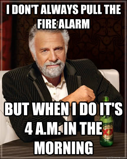 I don't Always pull the fire alarm  But when I do it's 4 a.m. in the morning  - I don't Always pull the fire alarm  But when I do it's 4 a.m. in the morning   The Most Interesting Man In The World