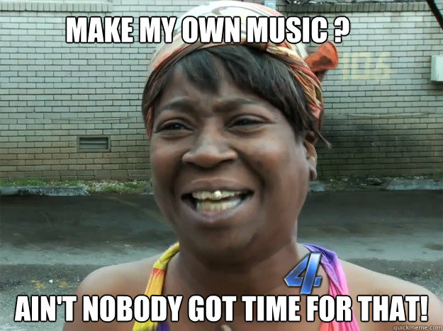 Ain't nobody got time for that! Make my own music ?  Sweet Brown