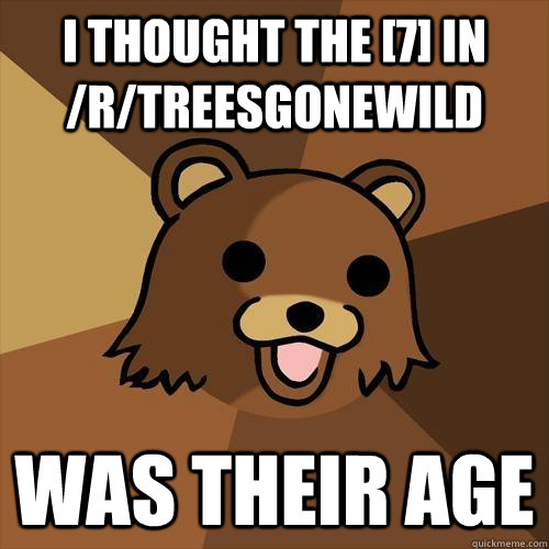 I thought the [7] in /r/treesgonewild was their age  Pedobear