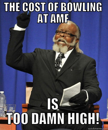 THE COST OF BOWLING AT AMF IS TOO DAMN HIGH! The Rent Is Too Damn High