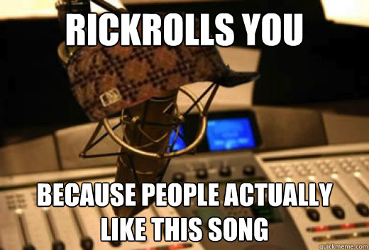 Rickrolls you because people actually 
like this song  scumbag radio station