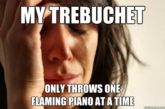 My Trebuchet only throws one 
flaming piano at a time  First World Problems