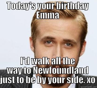 TODAY'S YOUR BIRTHDAY EMMA I'D WALK ALL THE WAY TO NEWFOUNDLAND JUST TO BE BY YOUR SIDE. XO Good Guy Ryan Gosling