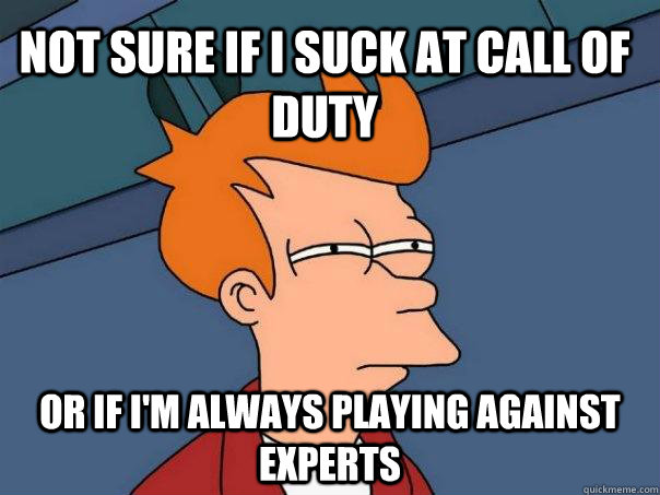 Not sure if I suck at Call of duty Or if i'm always playing against experts  Futurama Fry