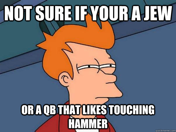 not sure if your a jew or a QB that likes touching hammer - not sure if your a jew or a QB that likes touching hammer  Futurama Fry