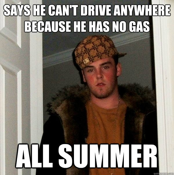 says he can't drive anywhere because he has no gas all summer  Scumbag Steve