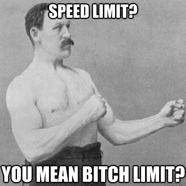 speed limit? you mean bitch limit?  overly manly man