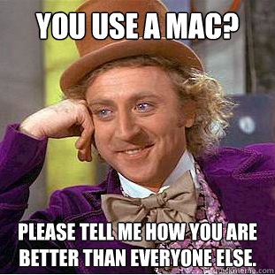 You use a mac? Please tell me how you are better than everyone else.  Condescending Wonka