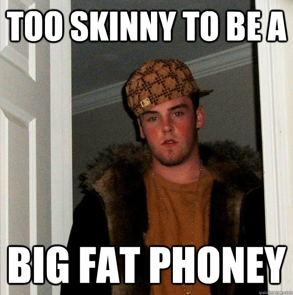 TOO SKINNY TO BE A BIG FAT PHONEY  Scumbag Steve