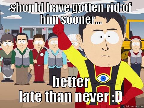 SHOULD HAVE GOTTEN RID OF HIM SOONER... BETTER LATE THAN NEVER :D Captain Hindsight