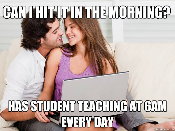 Can I hit it in the morning? Has student teaching at 6am every day  Annoying Facebook Couple