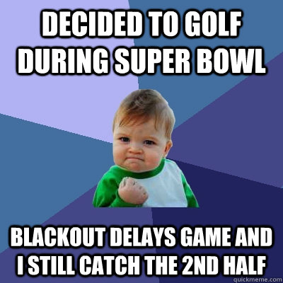 Decided to golf during super bowl Blackout delays game and I still catch the 2nd half  Success Kid