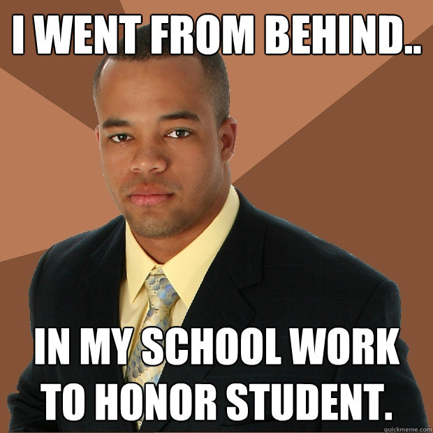 I went from behind.. In my school work to honor student.  Successful Black Man