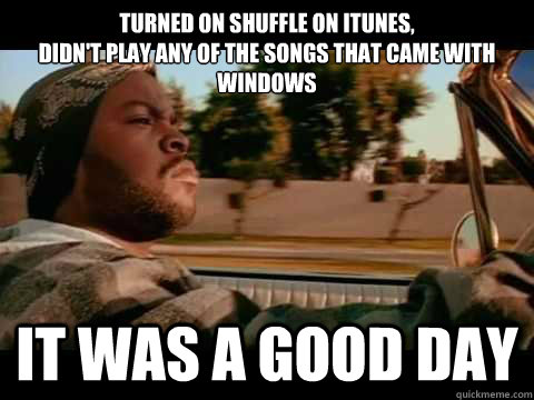 Turned on Shuffle on iTunes,
didn't play any of the songs that came with Windows IT WAS A GOOD DAY  ice cube good day