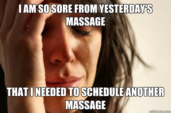 I am so sore from yesterday's massage That I needed to schedule another massage  First World Problems