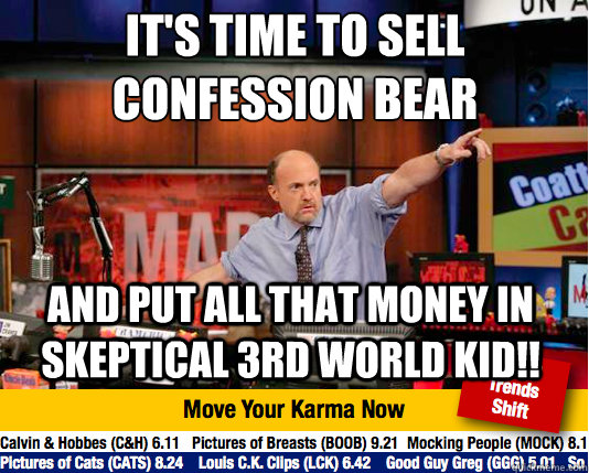 It's time to sell Confession Bear
 And put all that money in Skeptical 3rd World Kid!!  Mad Karma with Jim Cramer