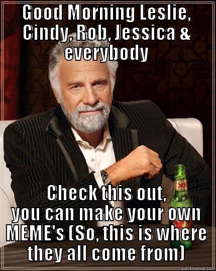 GOOD MORNING LESLIE, CINDY, ROB, JESSICA & EVERYBODY CHECK THIS OUT, YOU CAN MAKE YOUR OWN MEME'S (SO, THIS IS WHERE THEY ALL COME FROM) The Most Interesting Man In The World