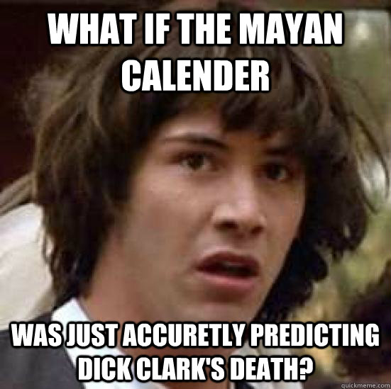 What if the Mayan calender was just accuretly predicting Dick Clark's death?  conspiracy keanu