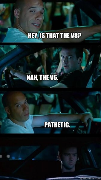 Hey, Is that the V8? nah, the v6. pathetic. - Hey, Is that the V8? nah, the v6. pathetic.  Fast and Furious