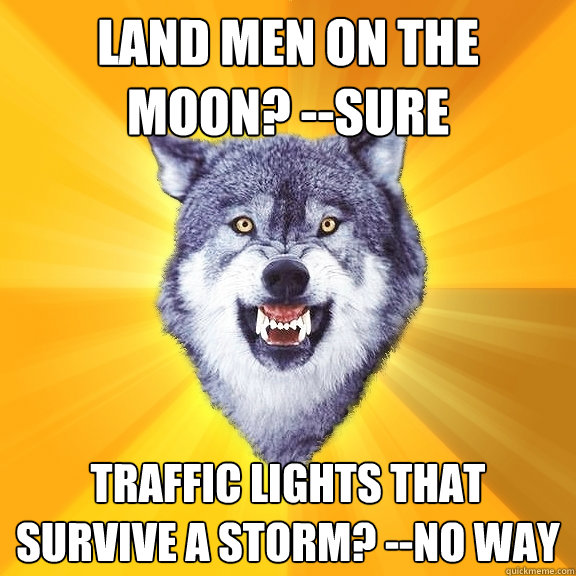 land men on the moon? --sure traffic lights that survive a storm? --no way  Courage Wolf