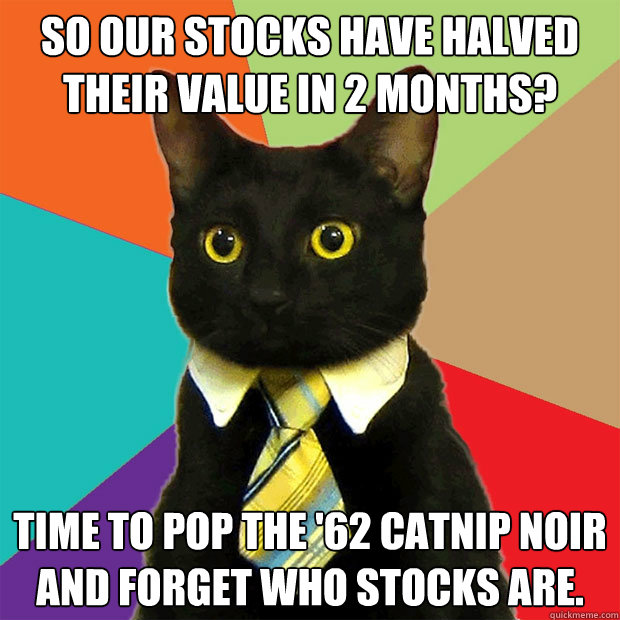 So our stocks have halved their value in 2 months? Time to pop the '62 catnip noir and forget who stocks are.  Business Cat