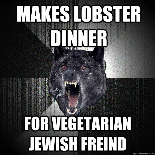 makes lobster dinner for vegetarian jewish freind  Insanity Wolf