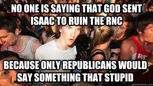 No one is saying that God sent Isaac to ruin the RNC because only Republicans would say something that stupid  Sudden Clarity Clarence