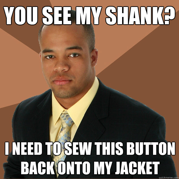 You see my shank? I need to sew this button back onto my jacket
  Successful Black Man